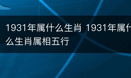 1931年属什么生肖 1931年属什么生肖属相五行