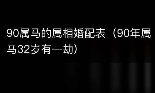90属马的属相婚配表（90年属马32岁有一劫）