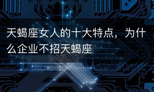 天蝎座女人的十大特点，为什么企业不招天蝎座