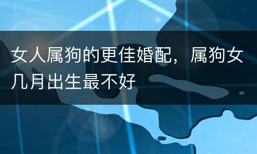 女人属狗的更佳婚配，属狗女几月出生最不好
