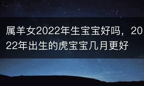 属羊女2022年生宝宝好吗，2022年出生的虎宝宝几月更好