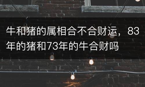 牛和猪的属相合不合财运，83年的猪和73年的牛合财吗