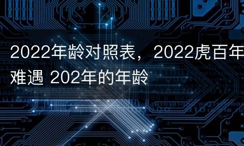 2022年龄对照表，2022虎百年难遇 202年的年龄