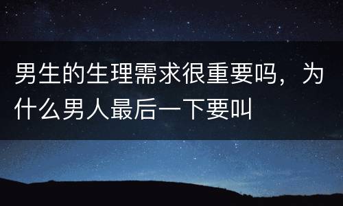 男生的生理需求很重要吗，为什么男人最后一下要叫