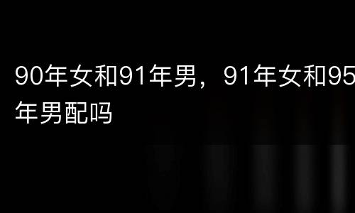 90年女和91年男，91年女和95年男配吗