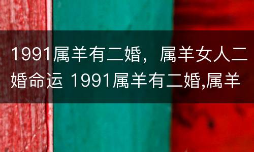 1991属羊有二婚，属羊女人二婚命运 1991属羊有二婚,属羊女人二婚命运好吗