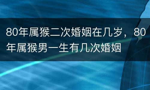 80年属猴二次婚姻在几岁，80年属猴男一生有几次婚姻