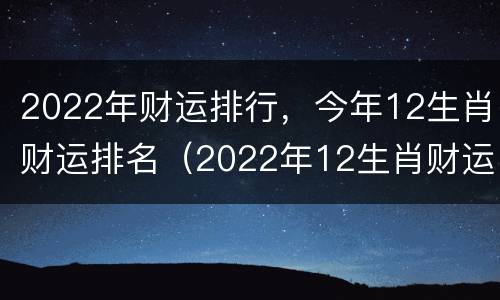 2022年财运排行，今年12生肖财运排名（2022年12生肖财运排行榜解析）