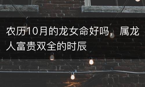 农历10月的龙女命好吗，属龙人富贵双全的时辰