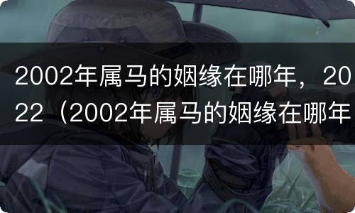 2002年属马的姻缘在哪年，2022（2002年属马的姻缘在哪年男士阴囊潮湿没结婚是什么原因）