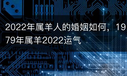 2022年属羊人的婚姻如何，1979年属羊2022运气