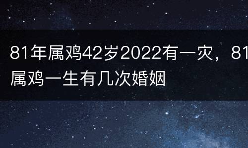 81年属鸡42岁2022有一灾，81属鸡一生有几次婚姻