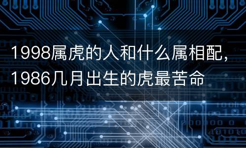 1998属虎的人和什么属相配，1986几月出生的虎最苦命