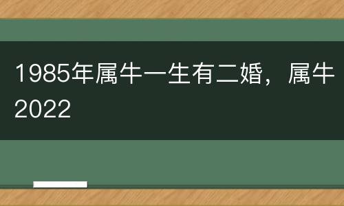 1985年属牛一生有二婚，属牛2022
