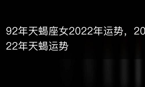 92年天蝎座女2022年运势，2022年天蝎运势