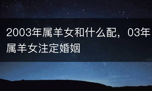 2003年属羊女和什么配，03年属羊女注定婚姻