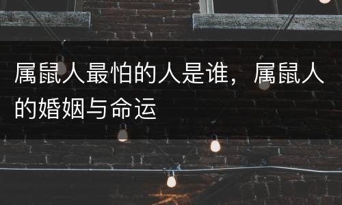 属鼠人最怕的人是谁，属鼠人的婚姻与命运