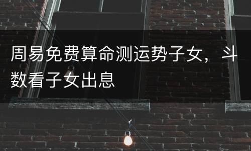 周易免费算命测运势子女，斗数看子女出息
