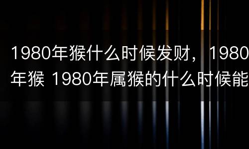 1980年猴什么时候发财，1980年猴 1980年属猴的什么时候能转运