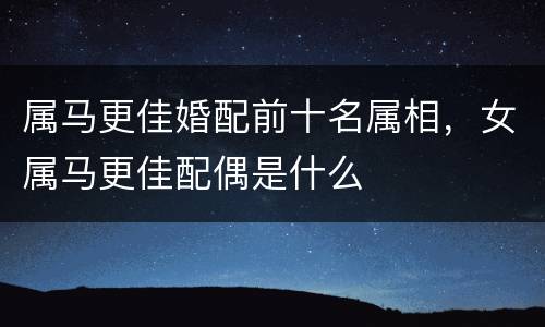 属马更佳婚配前十名属相，女属马更佳配偶是什么