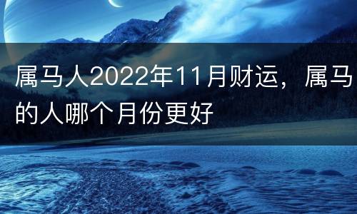 属马人2022年11月财运，属马的人哪个月份更好