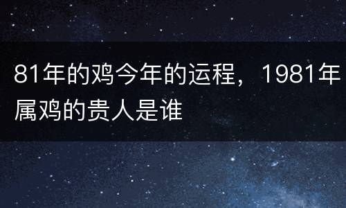 81年的鸡今年的运程，1981年属鸡的贵人是谁