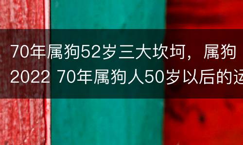 70年属狗52岁三大坎坷，属狗2022 70年属狗人50岁以后的运势