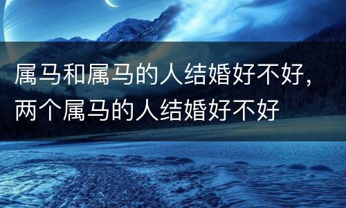 属马和属马的人结婚好不好，两个属马的人结婚好不好
