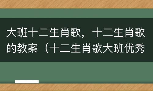 大班十二生肖歌，十二生肖歌的教案（十二生肖歌大班优秀教案）