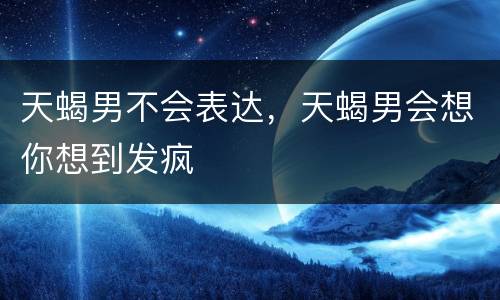 天蝎男不会表达，天蝎男会想你想到发疯