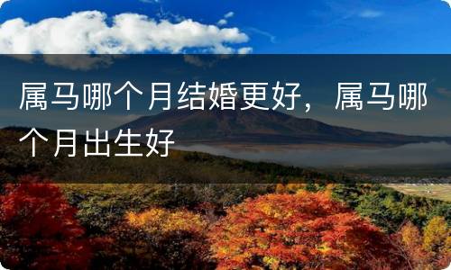 属马哪个月结婚更好，属马哪个月出生好