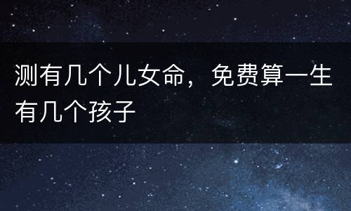 测有几个儿女命，免费算一生有几个孩子