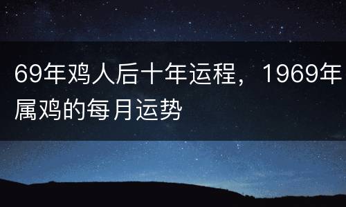 69年鸡人后十年运程，1969年属鸡的每月运势