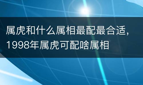 属虎和什么属相最配最合适，1998年属虎可配啥属相