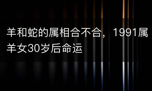 羊和蛇的属相合不合，1991属羊女30岁后命运