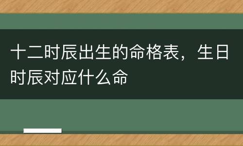 十二时辰出生的命格表，生日时辰对应什么命