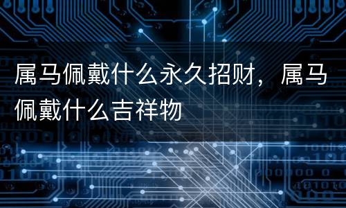 属马佩戴什么永久招财，属马佩戴什么吉祥物