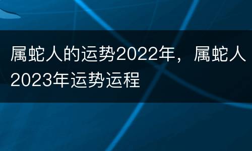 属蛇人的运势2022年，属蛇人2023年运势运程