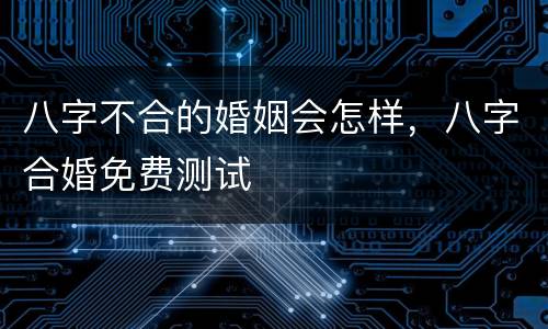 八字不合的婚姻会怎样，八字合婚免费测试