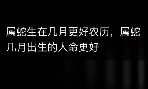 属蛇生在几月更好农历，属蛇几月出生的人命更好