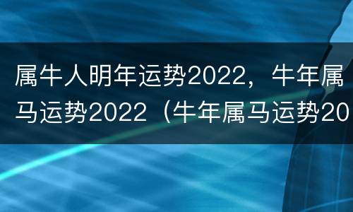属牛人明年运势2022，牛年属马运势2022（牛年属马运势2021年运势12生肖）