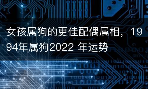女孩属狗的更佳配偶属相，1994年属狗2022 年运势
