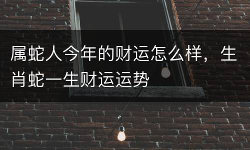 属蛇人今年的财运怎么样，生肖蛇一生财运运势