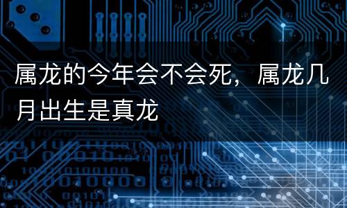 属龙的今年会不会死，属龙几月出生是真龙