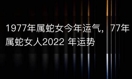 1977年属蛇女今年运气，77年属蛇女人2022 年运势