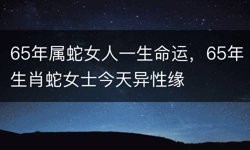 65年属蛇女人一生命运，65年生肖蛇女士今天异性缘