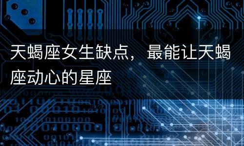 天蝎座女生缺点，最能让天蝎座动心的星座
