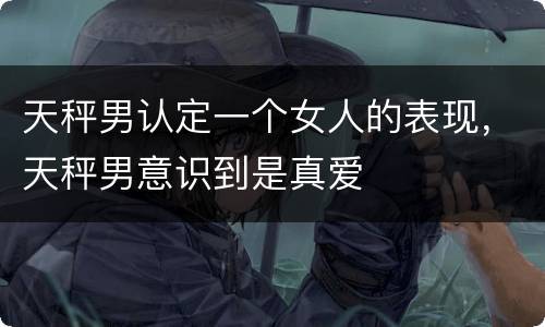 天秤男认定一个女人的表现，天秤男意识到是真爱