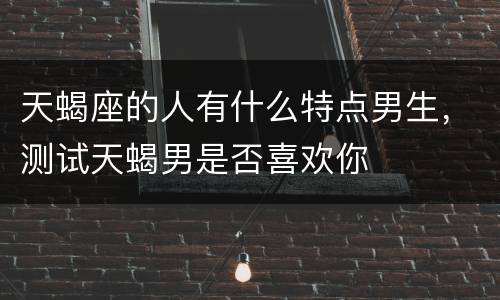天蝎座的人有什么特点男生，测试天蝎男是否喜欢你