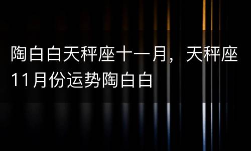 陶白白天秤座十一月，天秤座11月份运势陶白白